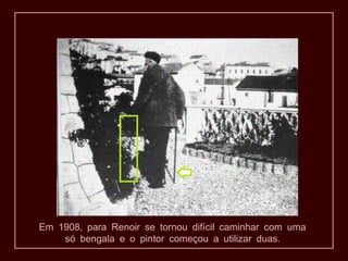 ,Em 1908 para Renoir se tornou difícil caminhar com uma
.só bengala e o pintor começou a utilizar duas
 