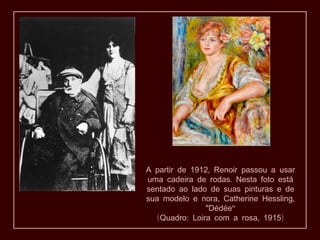 ,A partir de 1912 Renoir passou a usar
.uma cadeira de rodas Nesta foto está
sentado ao lado de suas pinturas e de
, ,sua modelo e nora Catherine Hessling
" “Dédée
( : , )Quadro Loira com a rosa 1915
 