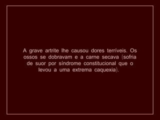 .A grave artrite lhe causou dores terríveis Os
(ossos se dobravam e a carne secava sofria
de suor por síndrome constitucional que o
).levou a uma extrema caquexia
 