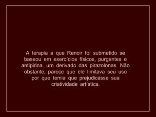 A terapia a que Renoir foi submetido se
,baseou em exercícios físicos purgantes e
, .antipirina um derivado das pirazolonas Não
,obstante parece que ele limitava seu uso
por que temia que prejudicasse sua
.criatividade artística
 