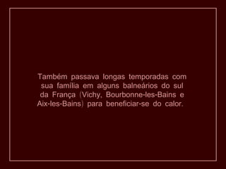 Também passava longas temporadas com
sua família em alguns balneários do sul
( , - -da França Vichy Bourbonne les Bains e
- - ) - .Aix les Bains para beneficiar se do calor
 