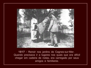 1917 - - - .Renoir nos jardins de Cagnes sur Mer
Quando precisava ir a lugares nos quais que era difícil
,chegar em cadeira de rodas era carregado por seus
.amigos e familiares
 