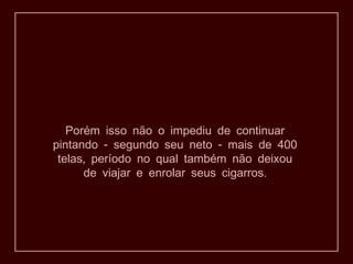 Porém isso não o impediu de continuar
- -pintando segundo seu neto mais de 400
,telas período no qual também não deixou
.de viajar e enrolar seus cigarros
 