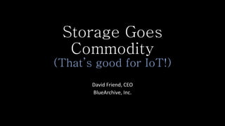Storage Goes
Commodity
(That’s good for IoT!)
David Friend, CEO
BlueArchive, Inc.
 