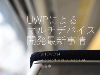 UWPによる
マルチデバイス
開発最新事情
2016/05/14
Microsoft MVP / Oracle ACE
初音玲
 