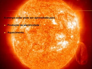 A energia solar pode ser aproveitada para : Produção de electricidade ; Aquecimento. 
