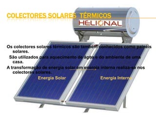 Métodos Indirectos.Precisará de mais de uma transformação para que surja energia utilizável pelo Homem. Exemplo:    Sistemas que controlam automaticamente cortinas, de acordo com a disponibilidade de luz do Sol.COLECTORES SOLARES  Térmicos Os colectores solares térmicos são também conhecidos como painéis solares.   São utilizados para aquecimento de água e do ambiente de uma casa.A transformação de energia solar em energia interna realiza-se nos colectores solares. 			Energia Solar 			Energia Interna