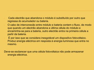  O esquema da figura anterior representa uma célula fotovoltaica de silício.Ao incidir a luz sobre a célula fotovoltaica, os fotões que  a integram chocam-se com os electrões da estrutura do silício dando-lhes energia e transformando-os em condutores.  Devido ao campo eléctrico formado na união p-n, os electrões são orientados e fluem da camada p para a camada n por meio de um condutor externo, conecta-se a camada positiva à negativa.
