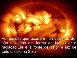 As reações que ocorrem no núcleo do Sol
são enviadas em forma de luz, calor e
radiação.Ele é a fonte de calor e luz de
todo o sistema Solar
 