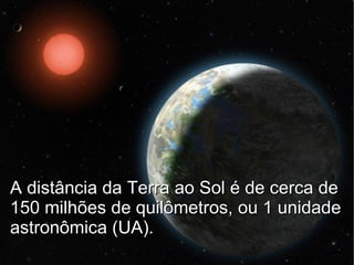 A distância da Terra ao Sol é de cerca de
150 milhões de quilômetros, ou 1 unidade
astronômica (UA).
 