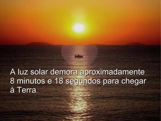 A luz solar demora aproximadamente
8 minutos e 18 segundos para chegar
à Terra.
 