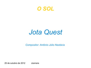 O SOL



                          Jota Quest
                        Compositor: Antônio Júlio Nastácia




25 de outubro de 2012       Josmara
 