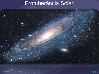 Protuberância Solar
ÍNDICE
 