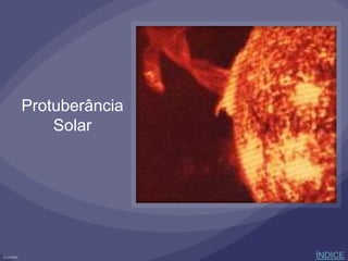 Protuberância
Solar
ÍNDICE
 