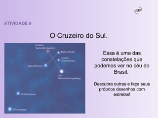 ATIVIDADE 9 O Cruzeiro do Sul. Essa é uma das constelações que podemos ver no céu do Brasil.  Descubra outras e faça seus próprios desenhos com estrelas! 