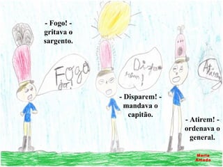 - Fogo! - gritava o sargento. - Disparem! - mandava o capitão. - Atirem! - ordenava o general. Maria Amado 