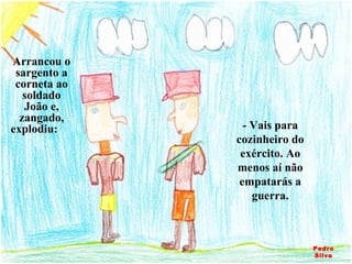 Arrancou o sargento a corneta ao soldado João e, zangado, explodiu:  - Vais para cozinheiro do exército. Ao menos aí não empatarás a guerra. Pedro Silva 