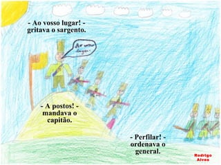 - Ao vosso lugar! - gritava o sargento. - A postos! - mandava o capitão. - Perfilar! - ordenava o general. Rodrigo Alves 