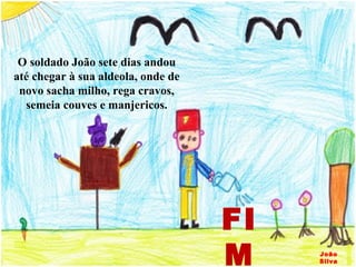 O soldado João sete dias andou até chegar à sua aldeola, onde de novo sacha milho, rega cravos, semeia couves e manjericos. João Silva FIM 