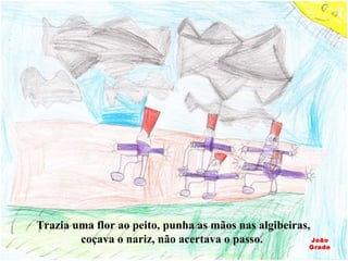 Trazia uma flor ao peito, punha as mãos nas algibeiras, coçava o nariz, não acertava o passo.  João Grade 