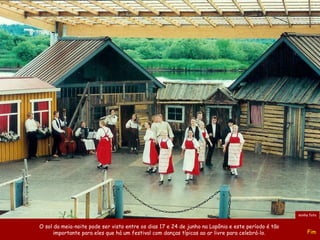 O sol da meia-noite pode ser visto entre os dias 17 e 24 de junho na Lapônia e este período é tão  importante para eles que há um festival com danças típicas ao ar livre para celebrá-lo.  Fim minha foto 