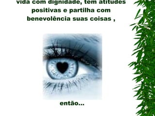 Se você tem amor e sobrevive nesta vida com dignidade, tem atitudes positivas e partilha com benevolência suas coisas ,  então... 