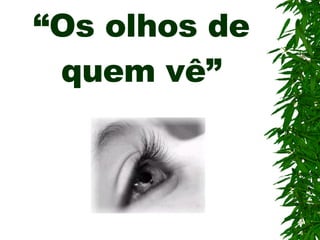 “ Os olhos de quem vê” 