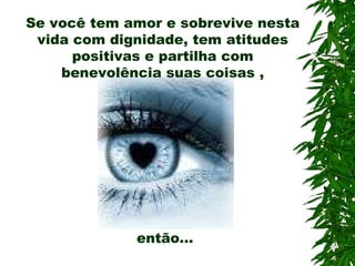 Se você tem amor e sobrevive nesta vida com dignidade, tem atitudes positivas e partilha com benevolência suas coisas ,  então... 