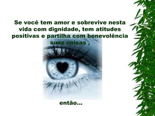 Se você tem amor e sobrevive nesta
vida com dignidade, tem atitudes
positivas e partilha com benevolência
suas coisas ,
então...
 