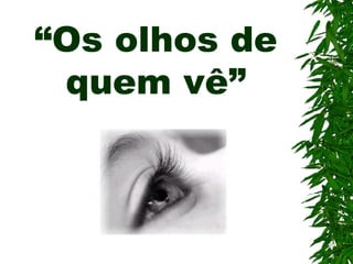 “Os olhos de
quem vê”
 