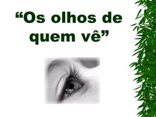 “Os olhos de
 quem vê”
 