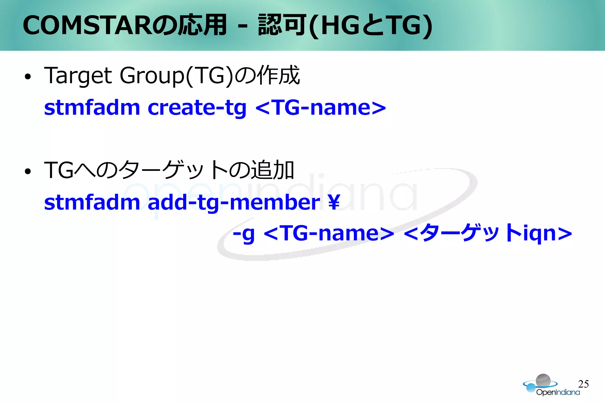 COMSTARの応用 - 認可(HGとTG)
●   Target Group(TG)の作成
    stmfadm create-tg <TG-name>

●   TGへのターゲットの追加
    stmfadm add-tg-member 
                   -g <TG-name> <ターゲットiqn>




                                             25
 