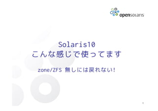 Solaris10
こんな感じで使ってます
zone/ZFS 無しには戻れない!




                     1
 