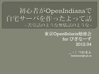 東京OpenSolaris勉強会
     for びぎなーず
            2012.04
         ＿・）つかまん
          tsukaman@t-pl.us
 