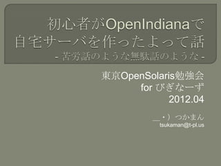 東京OpenSolaris勉強会
     for びぎなーず
            2012.04
         ＿・）つかまん
          tsukaman@t-pl.us
 