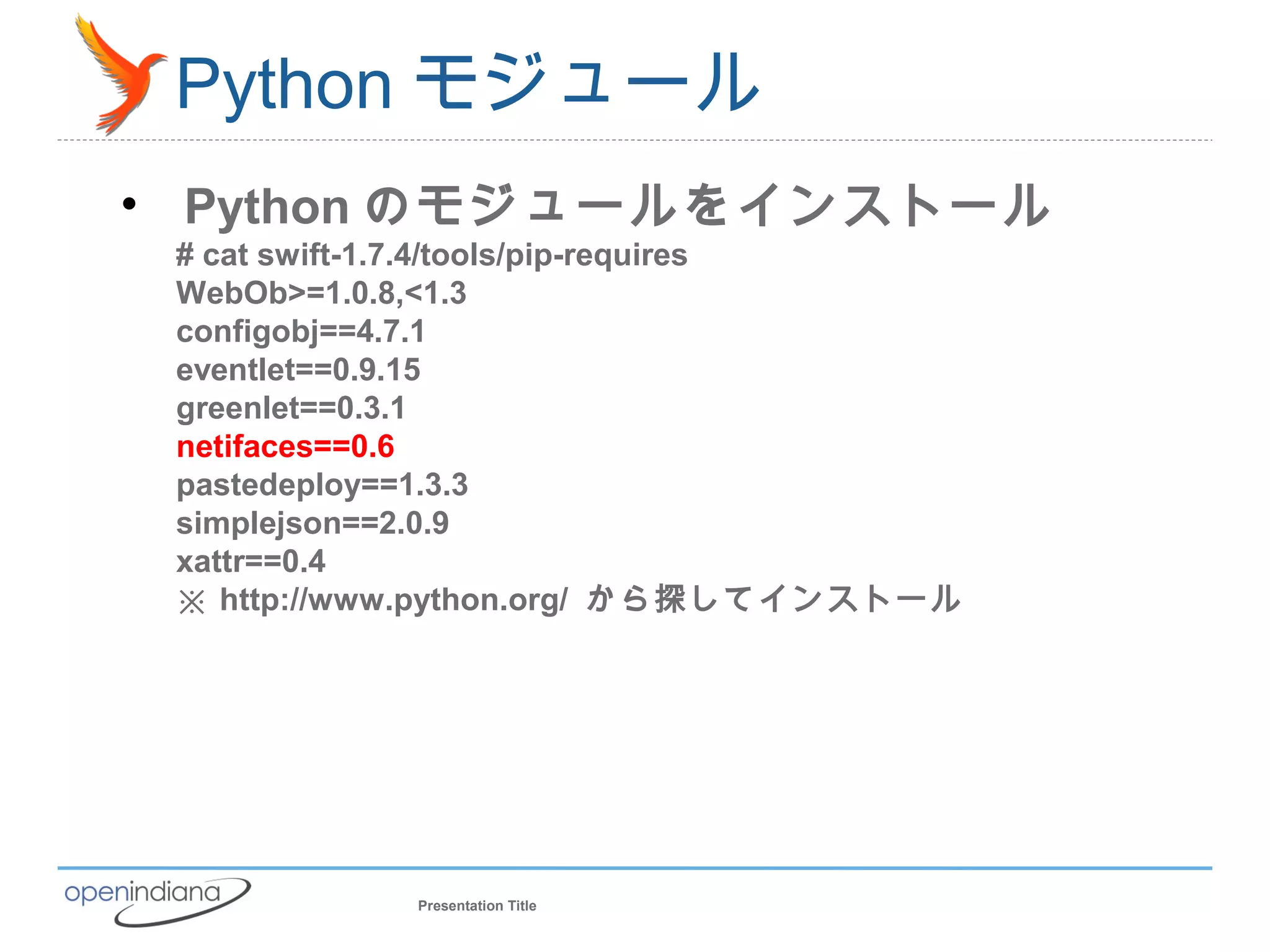 Python モジュール
• Python のモジュールをインストール
 # cat swift-1.7.4/tools/pip-requires
 WebOb>=1.0.8,<1.3
 configobj==4.7.1
 eventlet==0.9.15
 greenlet==0.3.1
 netifaces==0.6
 pastedeploy==1.3.3
 simplejson==2.0.9
 xattr==0.4
 ※ http://www.python.org/ から探してインストール




            Presentation Title
 