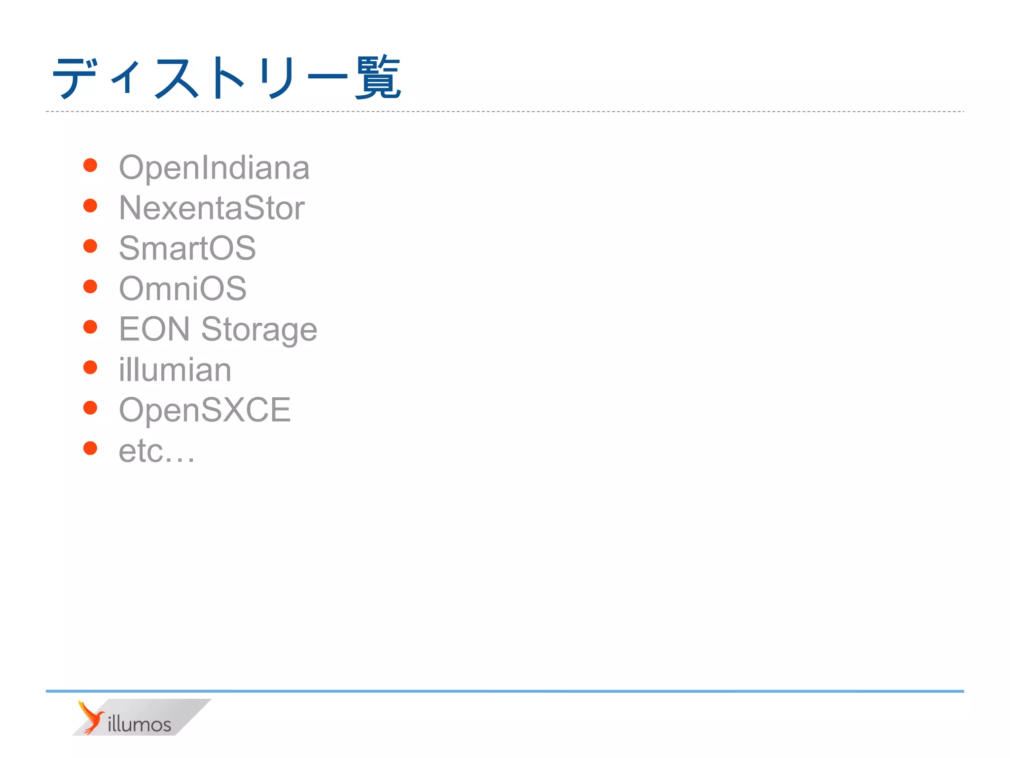 ディストリ一覧
•   OpenIndiana
•   NexentaStor
•   SmartOS
•   OmniOS
•   EON Storage
•   illumian
•   OpenSXCE
•   etc…
 