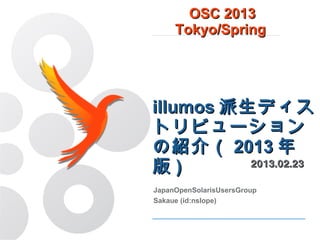 OSC 2013
     Tokyo/Spring




illumos派生ディスト
リビューションの紹介
（2013年版) 2013.02.23
JapanOpenSolarisUsersGroup
Sakaue (id:nslope)
 