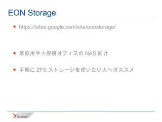 EON Storage
 •   https://sites.google.com/site/eonstorage/


 •   家庭用や小規模オフィスのNAS向け

 •   手軽にZFSストレージを使いたい人へオススメ
 