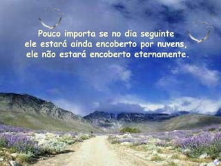 Pouco importa se no dia seguinte  ele estará ainda encoberto por nuvens,  ele não estará encoberto eternamente. 