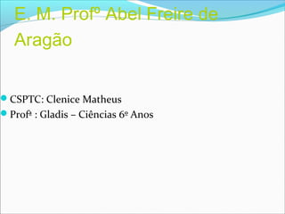 E. M. Profº Abel Freire de
Aragão
CSPTC: Clenice Matheus
Profª : Gladis – Ciências 6º Anos
 