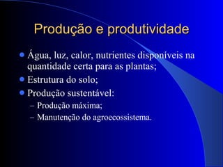 Produção e produtividade Água, luz, calor, nutrientes disponíveis na quantidade certa para as plantas; Estrutura do solo; Produção sustentável: Produção máxima; Manutenção do agroecossistema. 