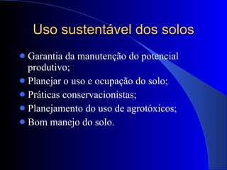 Uso sustentável dos solos Garantia da manutenção do potencial produtivo; Planejar o uso e ocupação do solo; Práticas conservacionistas; Planejamento do uso de agrotóxicos; Bom manejo do solo. 