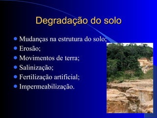 Degradação do solo Mudanças na estrutura do solo; Erosão; Movimentos de terra; Salinização; Fertilização artificial; Impermeabilização. 