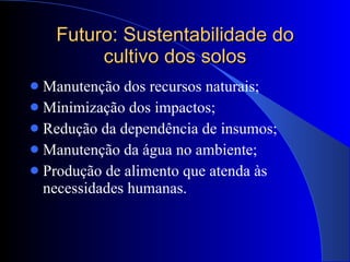Futuro: Sustentabilidade do cultivo dos solos Manutenção dos recursos naturais; Minimização dos impactos; Redução da dependência de insumos; Manutenção da água no ambiente; Produção de alimento que atenda às necessidades humanas. 