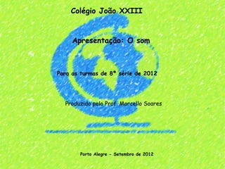 Colégio João XXIII


     Apresentação: O som



Para as turmas de 8ª série de 2012




  Produzido pelo Prof. Marcello Soares




       Porto Alegre - Setembro de 2012
 