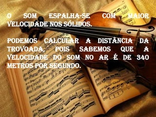 O som espalha-se com maior
velocidade nos sólidos.
Podemos calcular a distância da
trovoada, pois sabemos que a
velocidade do som no ar é de 340
metros por segundo.
 