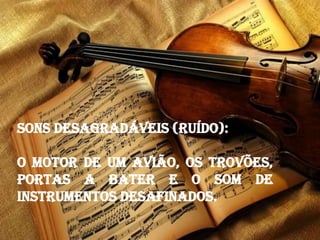 Sons desagradáveis (ruído):
O motor de um avião, os trovões,
portas a bater e o som de
instrumentos desafinados.
 