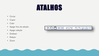 ATALHOS
• Cortar
• Copiar
• Colar
• Apagar fora da seleção
• Apagar seleção
• Desfazer
• Refazer
• Zoom
 