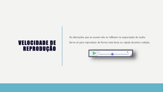 VELOCIDADE DE
REPRODUÇÃO
As alterações que se ouvem não se refletem na exportação do áudio.
Serve só para reproduzir de forma mais lenta ou rápida durante a edição.
 